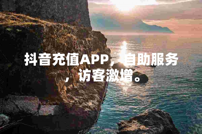 抖音充值APP，自助服务，访客激增。