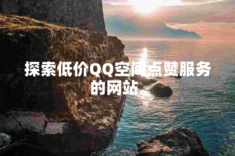 探索低价QQ空间点赞服务的网站。