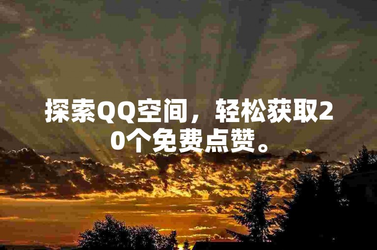 探索QQ空间，轻松获取20个免费点赞。