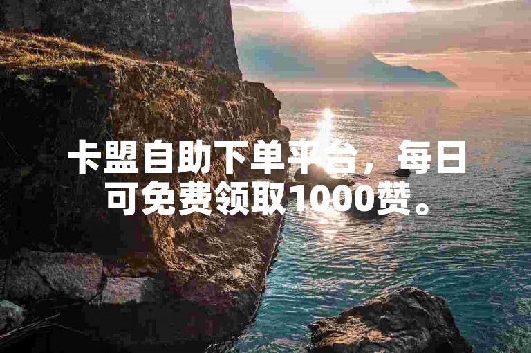 卡盟自助下单平台，每日可免费领取1000赞。