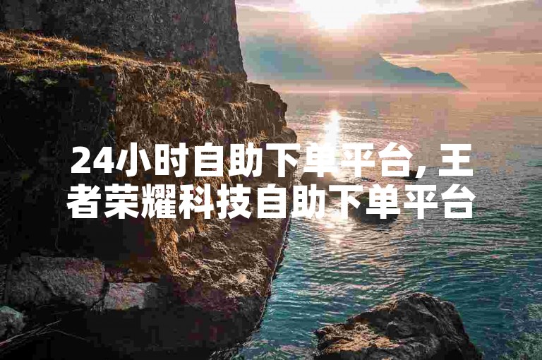 24小时自助下单平台, 王者荣耀科技自助下单平台。