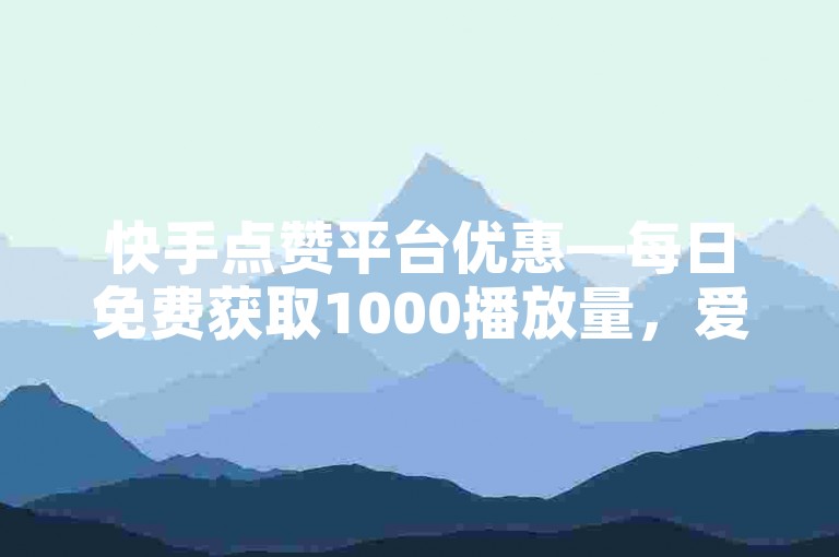 快手点赞平台优惠—每日免费获取1000播放量，爱赞商城自助下单。