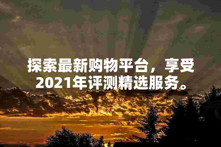 探索最新购物平台，享受2021年评测精选服务。