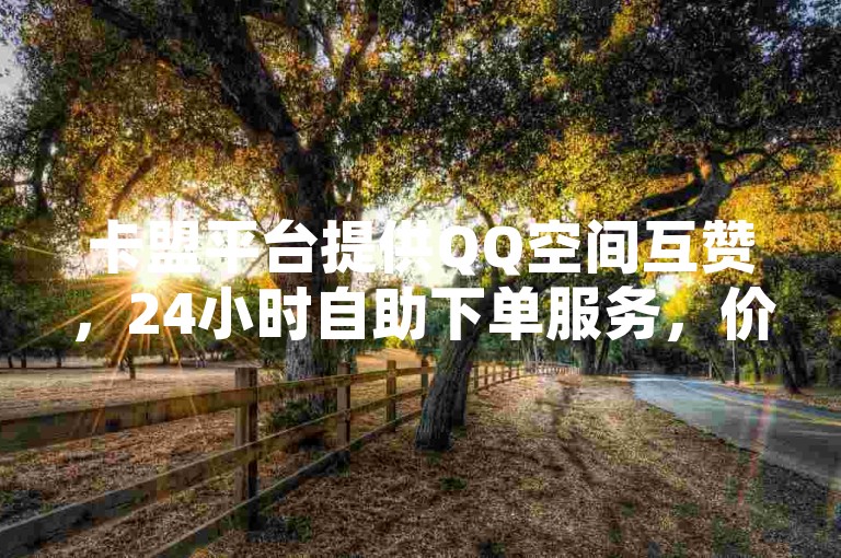 卡盟平台提供QQ空间互赞，24小时自助下单服务，价格实惠。