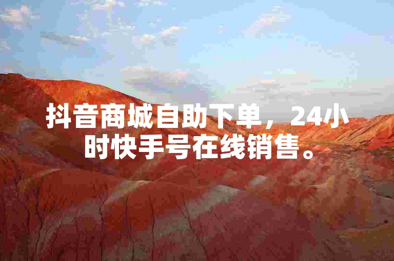 抖音商城自助下单，24小时快手号在线销售。