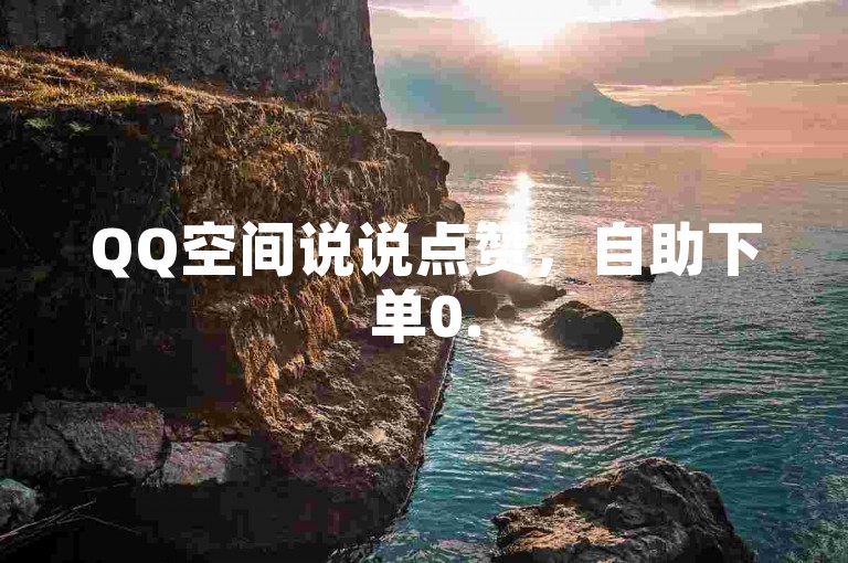 QQ空间说说点赞，自助下单0.5元起。