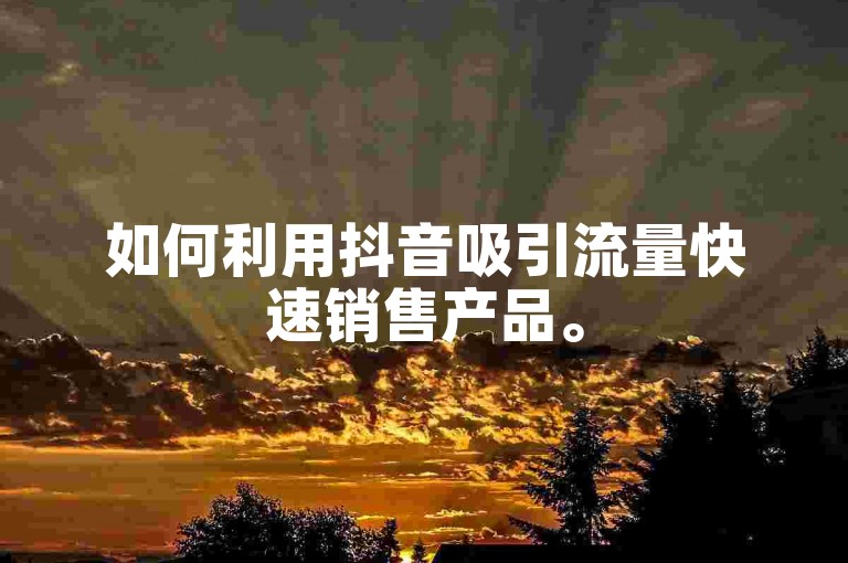 如何利用抖音吸引流量快速销售产品。