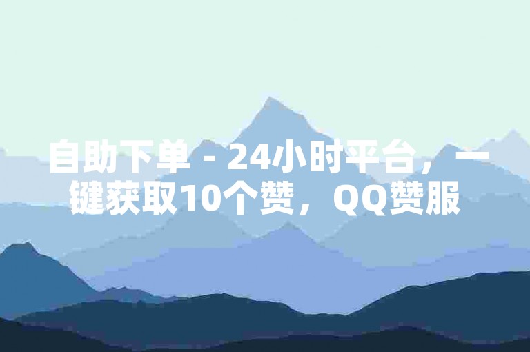自助下单 - 24小时平台，一键获取10个赞，QQ赞服务全天在线。