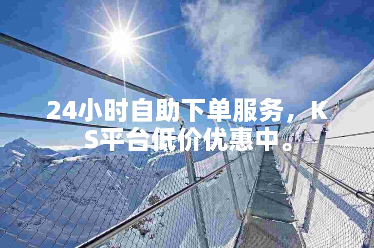 24小时自助下单服务，KS平台低价优惠中。
