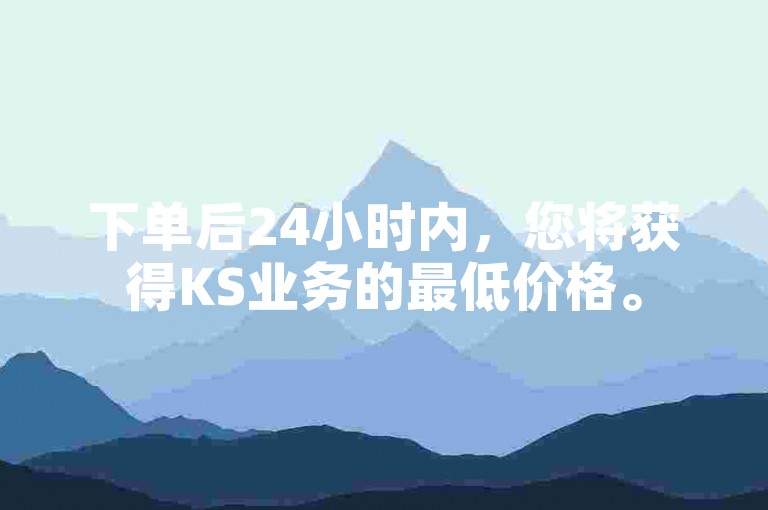 下单后24小时内，您将获得KS业务的最低价格。