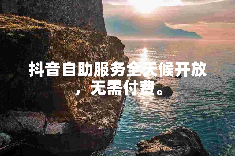 抖音自助服务全天候开放，无需付费。