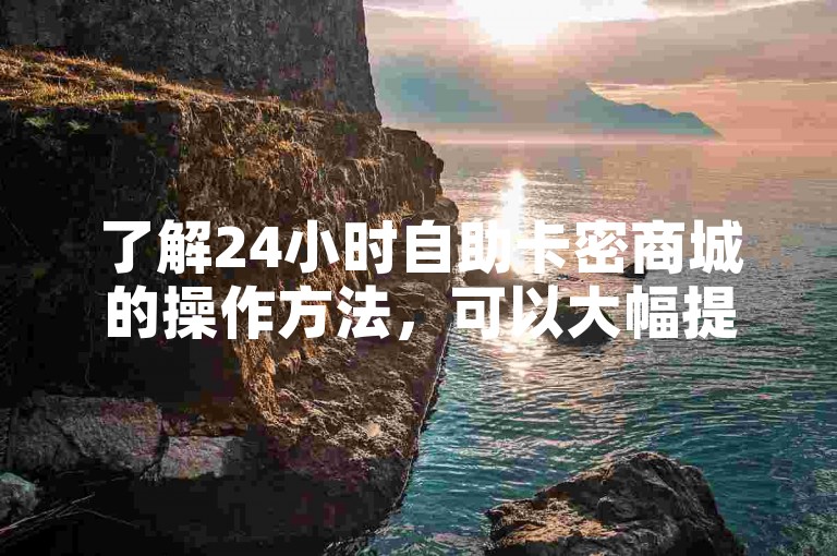 了解24小时自助卡密商城的操作方法，可以大幅提升您的购物体验。