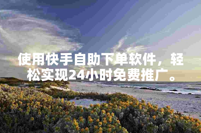 使用快手自助下单软件，轻松实现24小时免费推广。