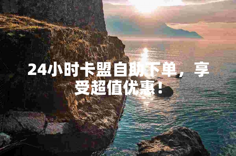 24小时卡盟自助下单，享受超值优惠！