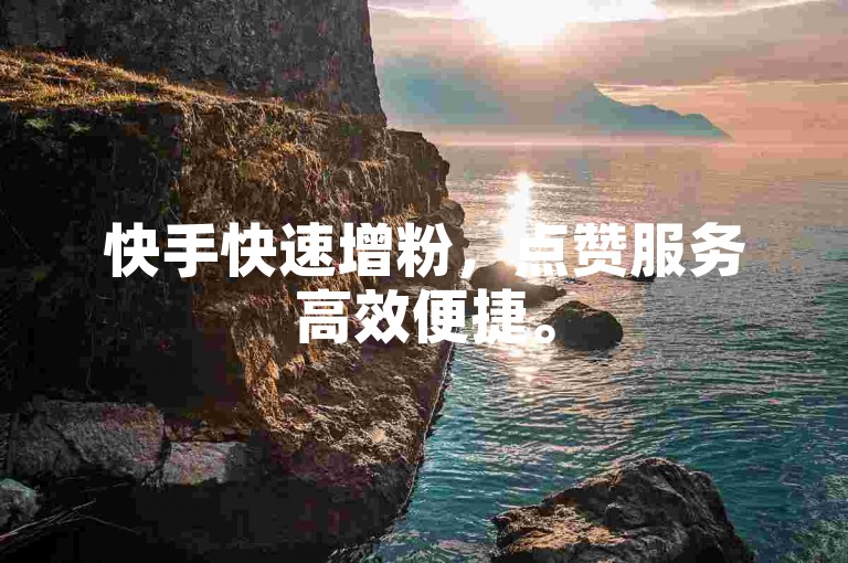 快手快速增粉，点赞服务高效便捷。