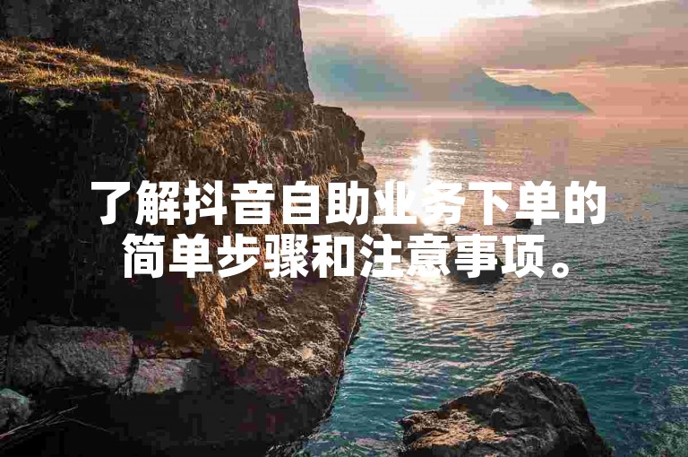 了解抖音自助业务下单的简单步骤和注意事项。
