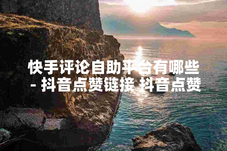 快手评论自助平台有哪些 - 抖音点赞链接 抖音点赞推广