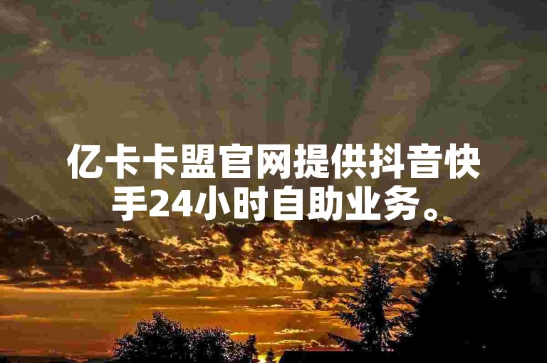 亿卡卡盟官网提供抖音快手24小时自助业务。