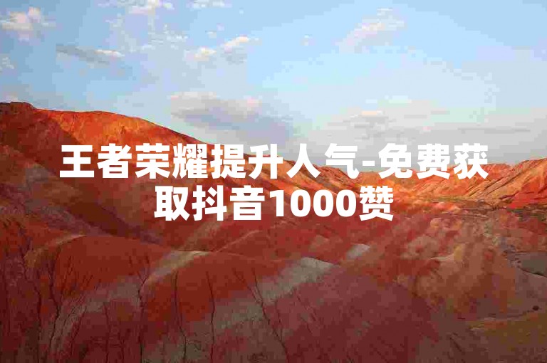 王者荣耀提升人气-免费获取抖音1000赞