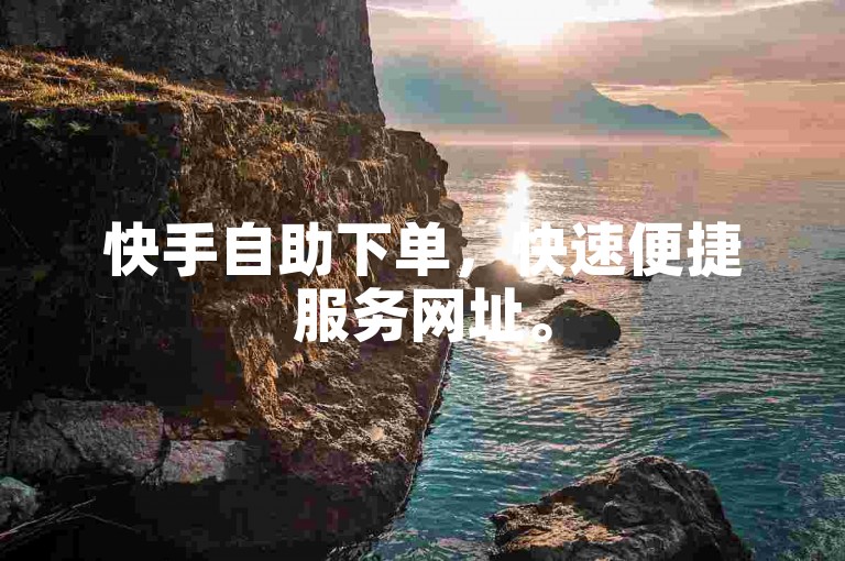快手自助下单，快速便捷服务网址。