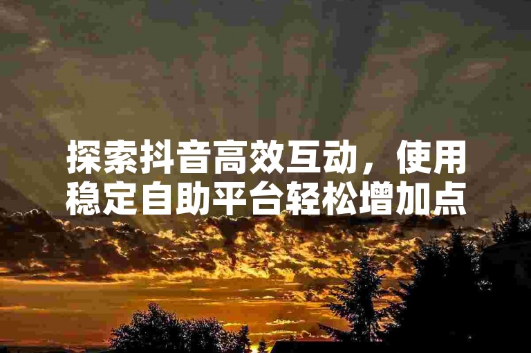 探索抖音高效互动，使用稳定自助平台轻松增加点赞。
