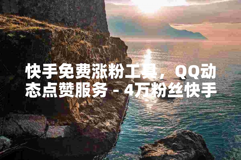 快手免费涨粉工具，QQ动态点赞服务 - 4万粉丝快手号出售价格参考 - B站人气值购买平台