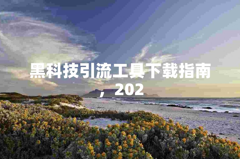 黑科技引流工具下载指南，2025必备流量提升秘籍！