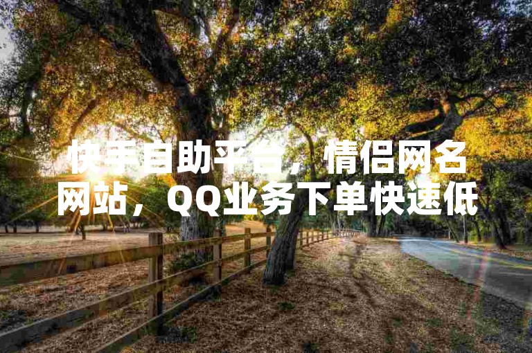 快手自助平台，情侣网名网站，QQ业务下单快速低价。