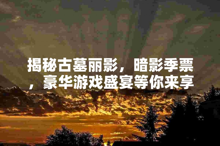 揭秘古墓丽影，暗影季票，豪华游戏盛宴等你来享！
