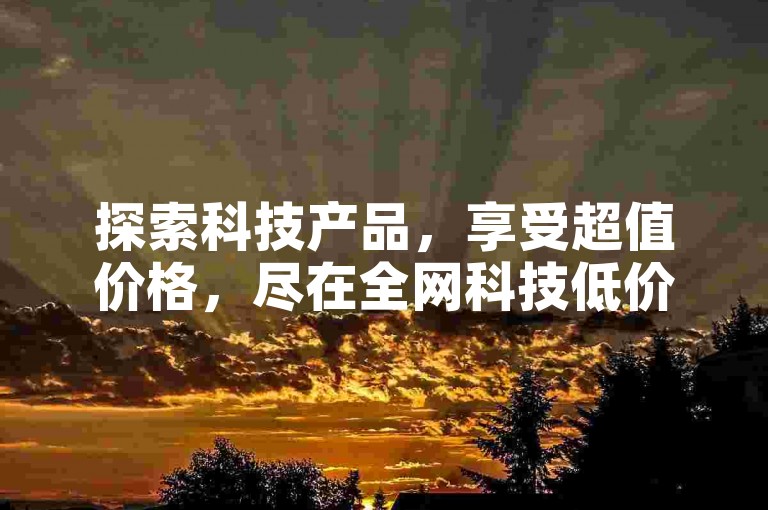 探索科技产品，享受超值价格，尽在全网科技低价货源卡网。