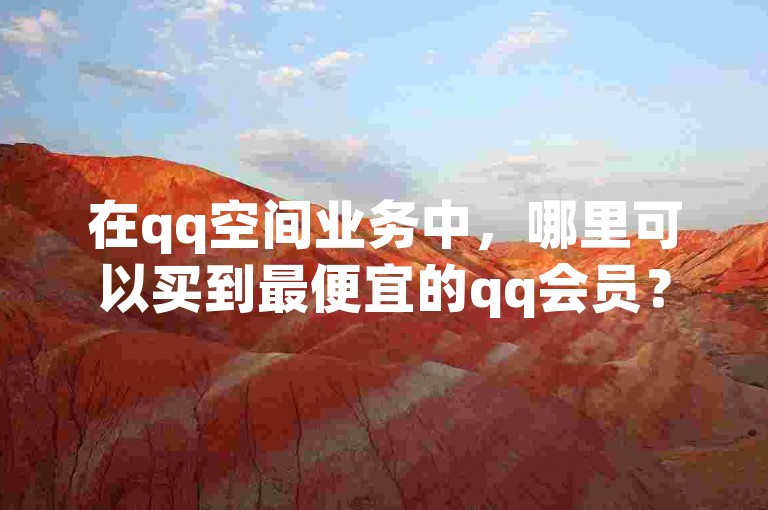 在qq空间业务中，哪里可以买到最便宜的qq会员？
