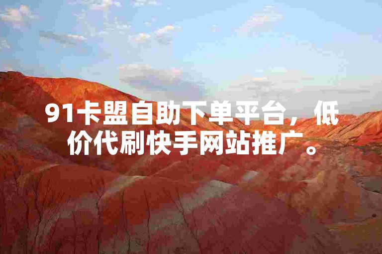 91卡盟自助下单平台，低价代刷快手网站推广。