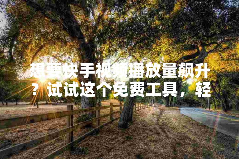 想要快手视频播放量飙升？试试这个免费工具，轻松提升曝光度。