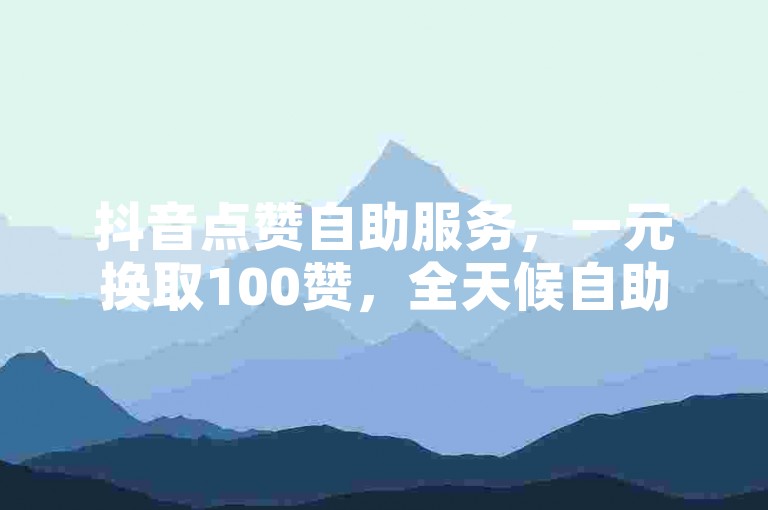 抖音点赞自助服务，一元换取100赞，全天候自助操作。
