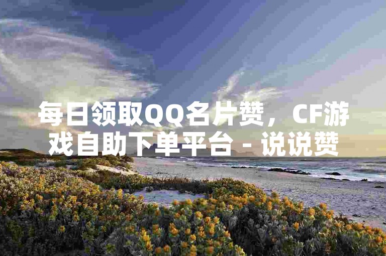 每日领取QQ名片赞，CF游戏自助下单平台 - 说说赞自助服务 - 视频分享入口。