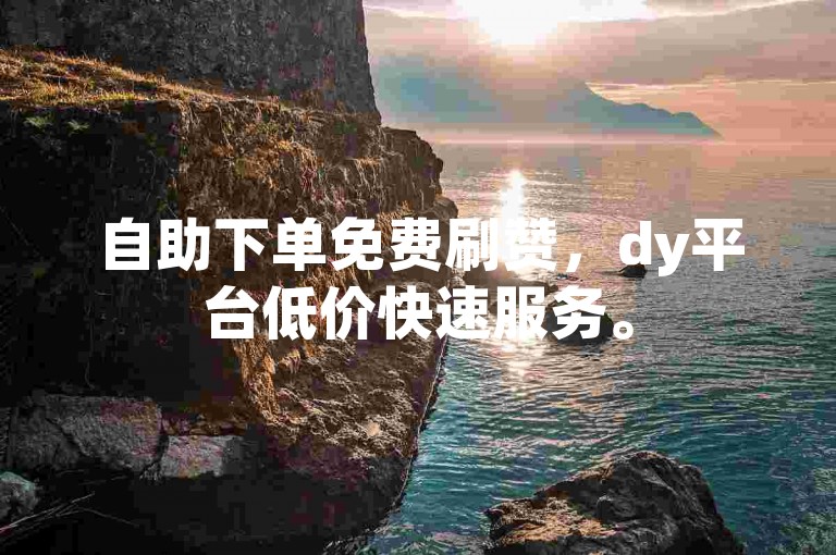 自助下单免费刷赞，dy平台低价快速服务。