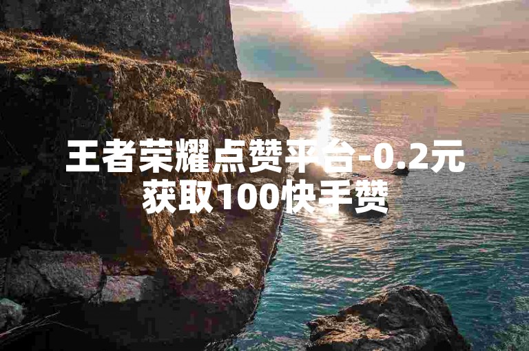 王者荣耀点赞平台-0.2元获取100快手赞