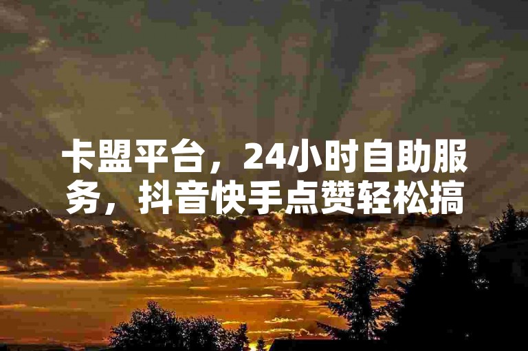 卡盟平台，24小时自助服务，抖音快手点赞轻松搞定。