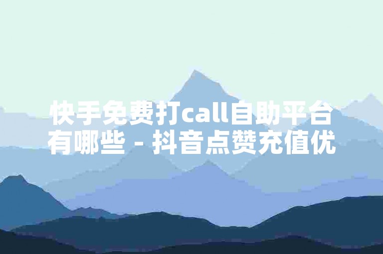 快手免费打call自助平台有哪些 - 抖音点赞充值优惠活动