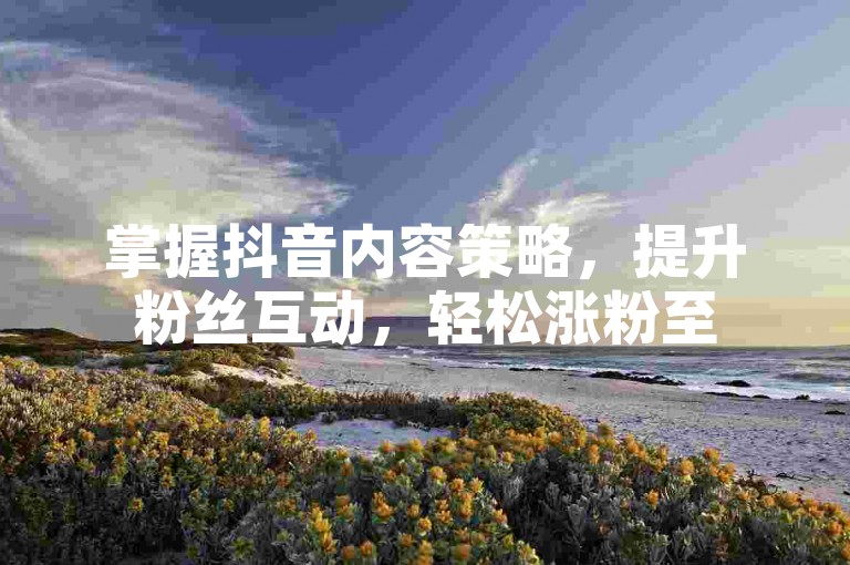 掌握抖音内容策略，提升粉丝互动，轻松涨粉至500。