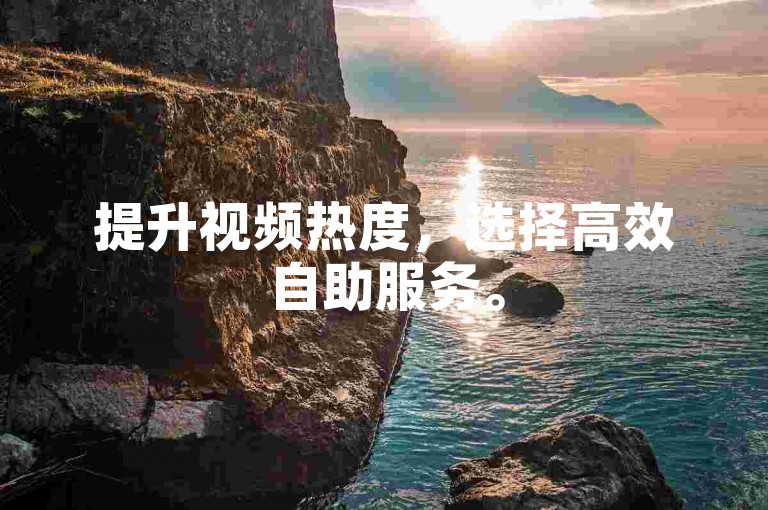 提升视频热度，选择高效自助服务。
