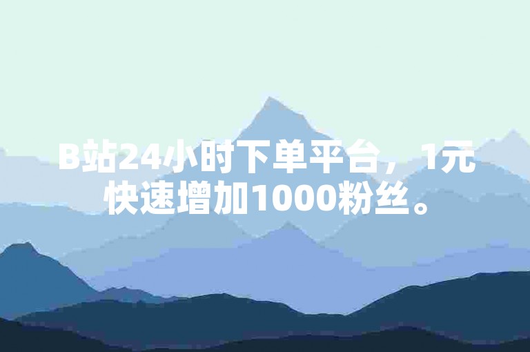 B站24小时下单平台，1元快速增加1000粉丝。