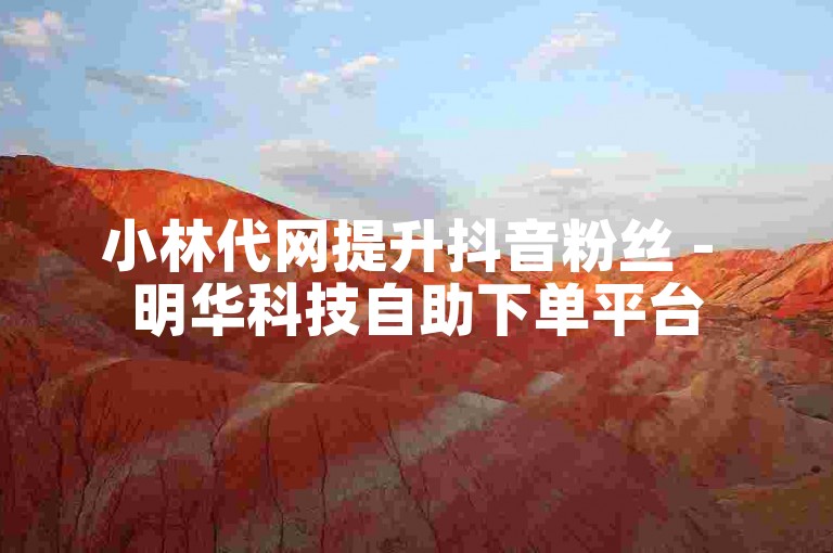 小林代网提升抖音粉丝 - 明华科技自助下单平台