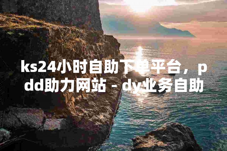 ks24小时自助下单平台，pdd助力网站 - dy业务自助下单软件下载探索无限可能。