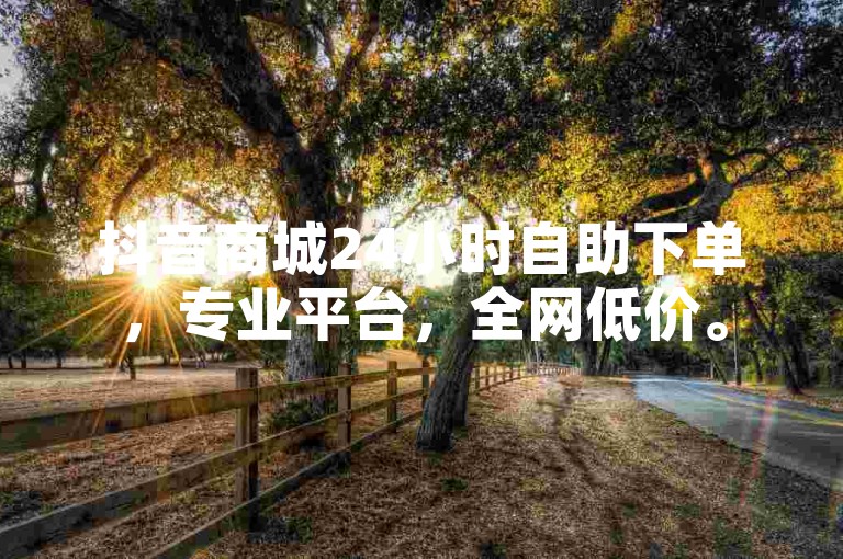 抖音商城24小时自助下单，专业平台，全网低价。