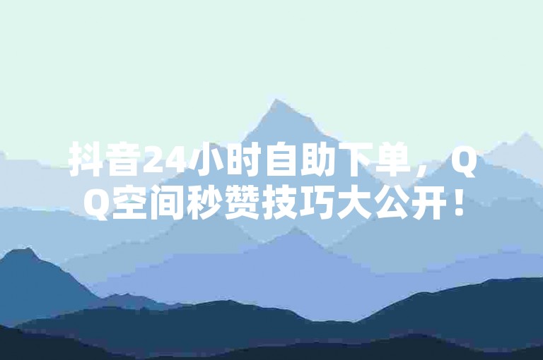 抖音24小时自助下单，QQ空间秒赞技巧大公开！