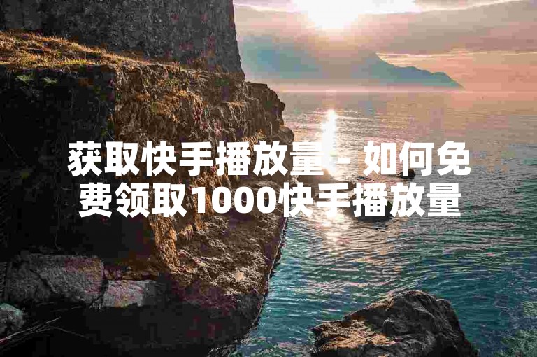 获取快手播放量 - 如何免费领取1000快手播放量