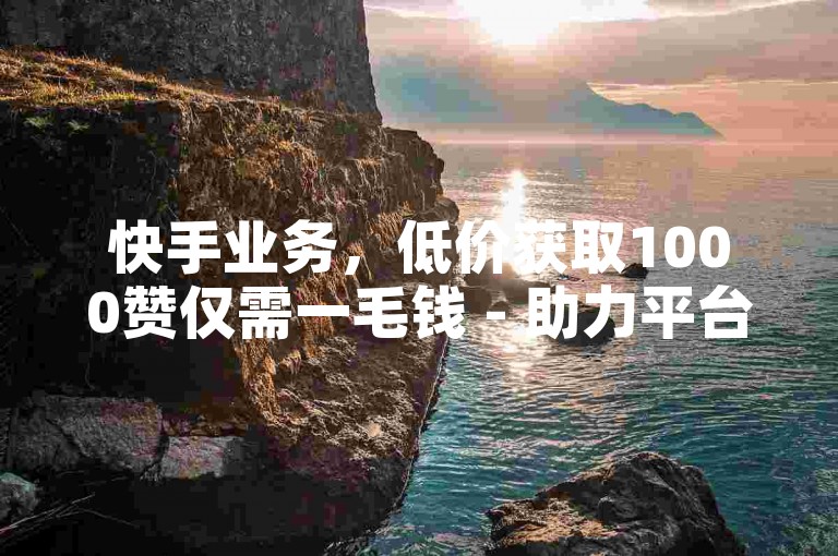 快手业务，低价获取1000赞仅需一毛钱 - 助力平台全网最低价。