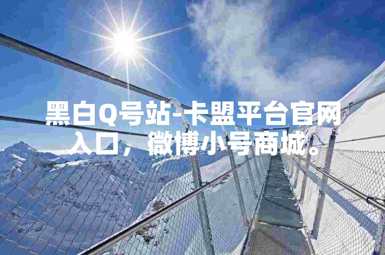 黑白Q号站-卡盟平台官网入口，微博小号商城。
