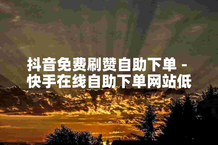 抖音免费刷赞自助下单 - 快手在线自助下单网站低价